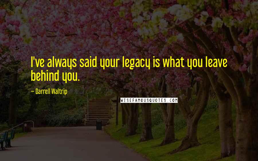 Darrell Waltrip Quotes: I've always said your legacy is what you leave behind you.