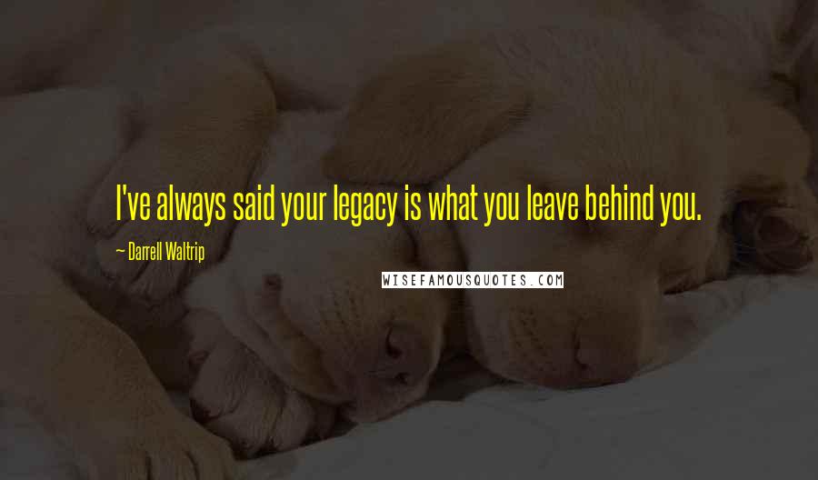 Darrell Waltrip Quotes: I've always said your legacy is what you leave behind you.