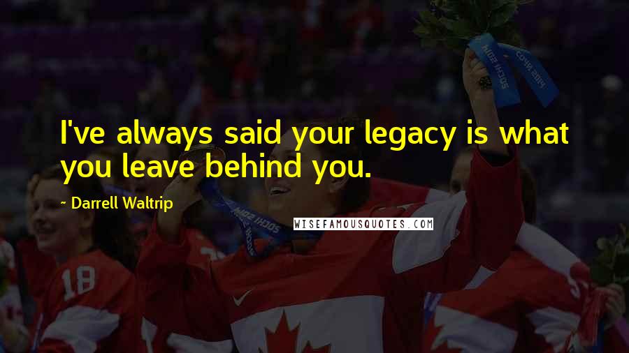 Darrell Waltrip Quotes: I've always said your legacy is what you leave behind you.