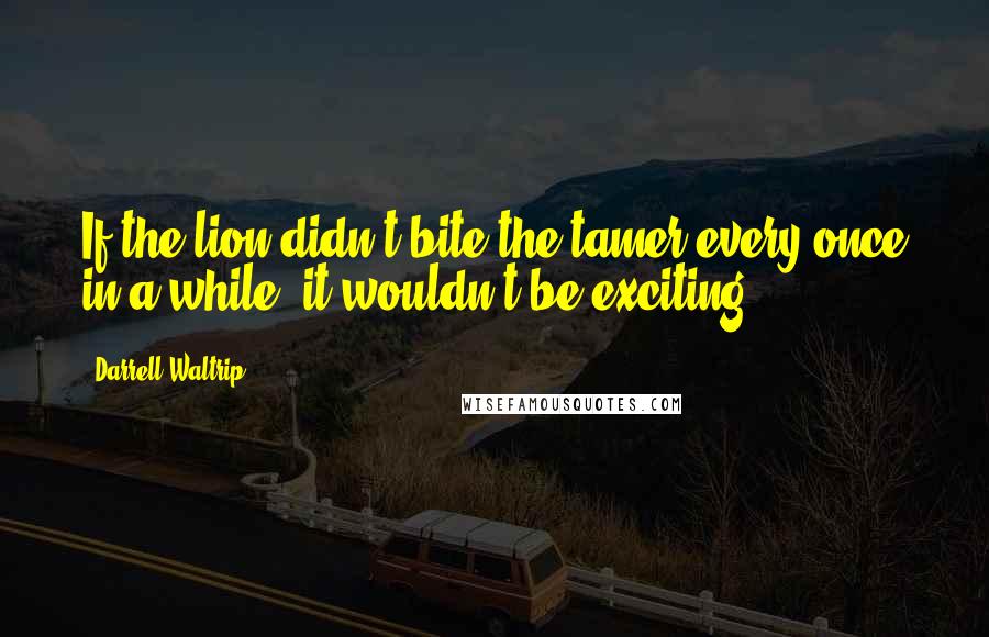 Darrell Waltrip Quotes: If the lion didn't bite the tamer every once in a while, it wouldn't be exciting.