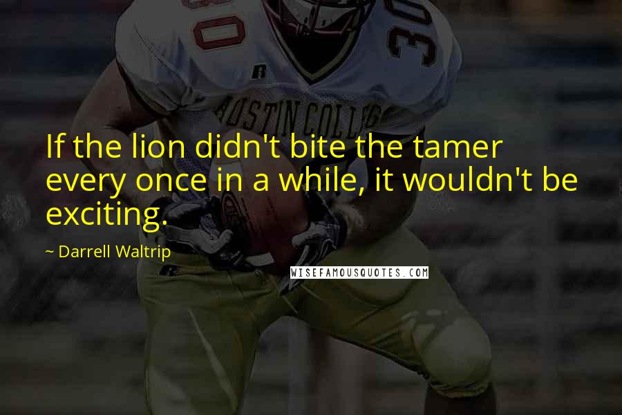 Darrell Waltrip Quotes: If the lion didn't bite the tamer every once in a while, it wouldn't be exciting.