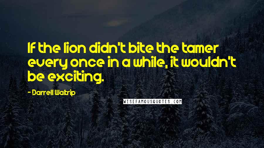 Darrell Waltrip Quotes: If the lion didn't bite the tamer every once in a while, it wouldn't be exciting.