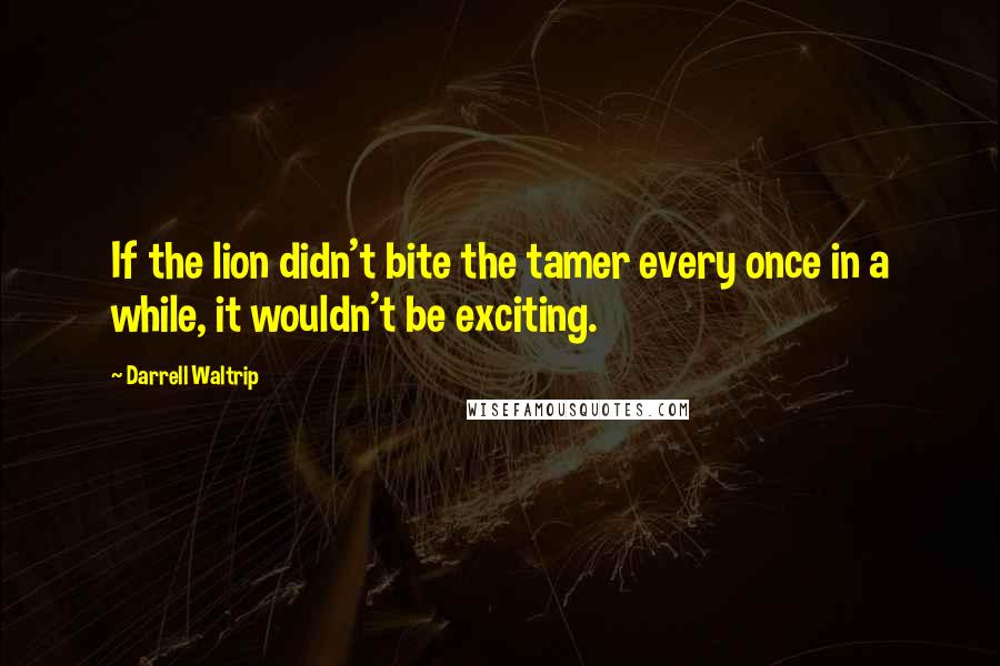 Darrell Waltrip Quotes: If the lion didn't bite the tamer every once in a while, it wouldn't be exciting.