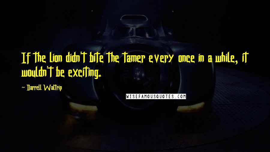 Darrell Waltrip Quotes: If the lion didn't bite the tamer every once in a while, it wouldn't be exciting.