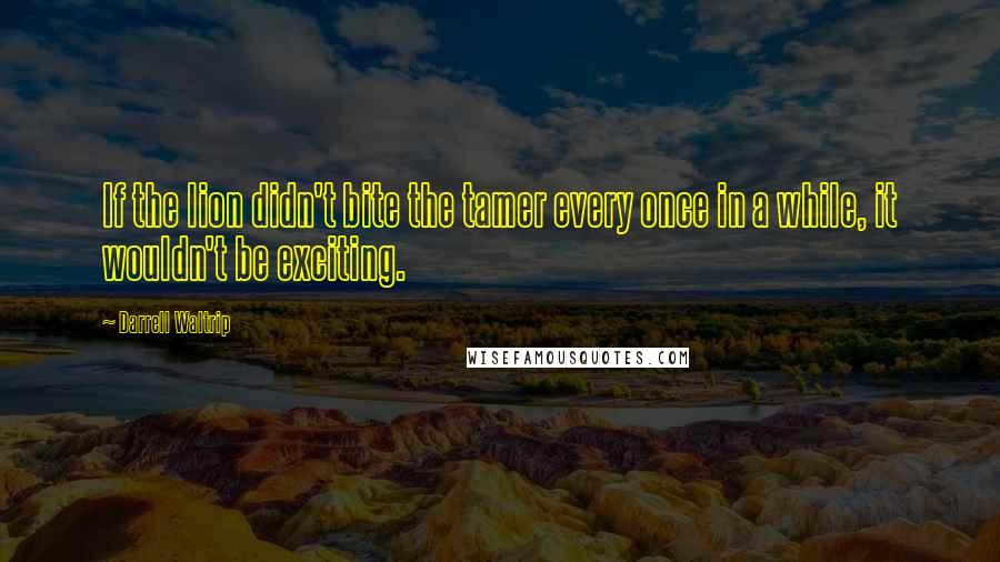 Darrell Waltrip Quotes: If the lion didn't bite the tamer every once in a while, it wouldn't be exciting.