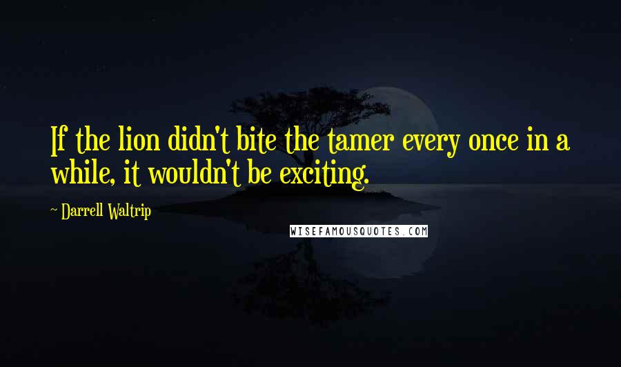 Darrell Waltrip Quotes: If the lion didn't bite the tamer every once in a while, it wouldn't be exciting.