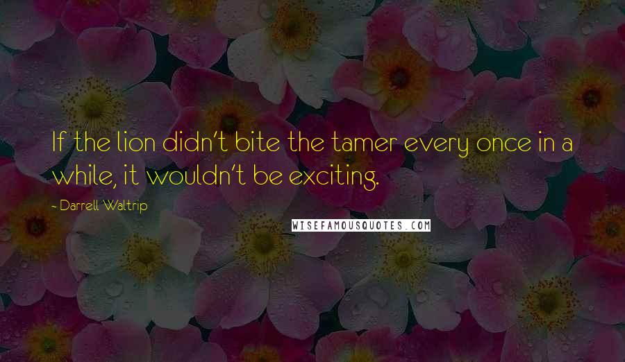 Darrell Waltrip Quotes: If the lion didn't bite the tamer every once in a while, it wouldn't be exciting.