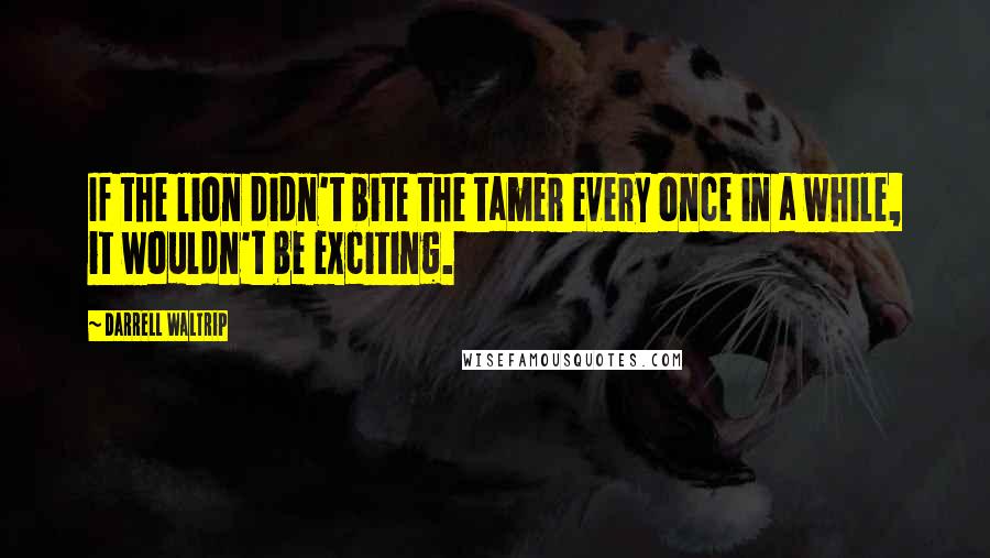 Darrell Waltrip Quotes: If the lion didn't bite the tamer every once in a while, it wouldn't be exciting.