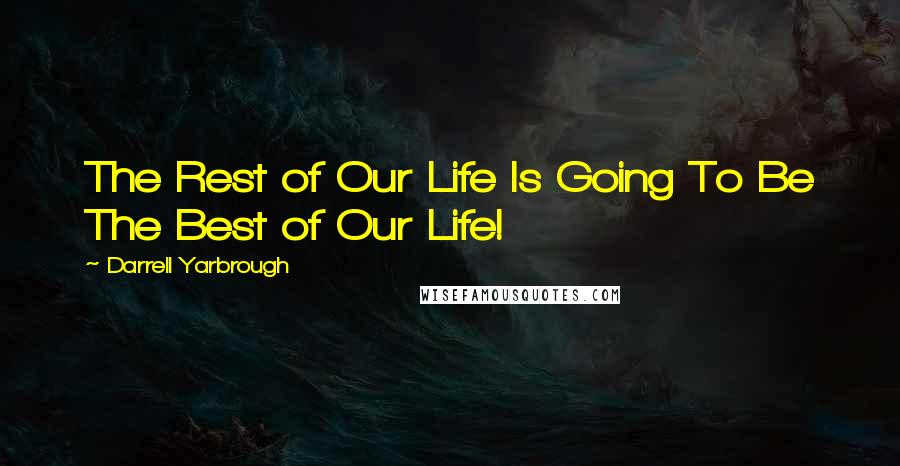 Darrell Yarbrough Quotes: The Rest of Our Life Is Going To Be The Best of Our Life!