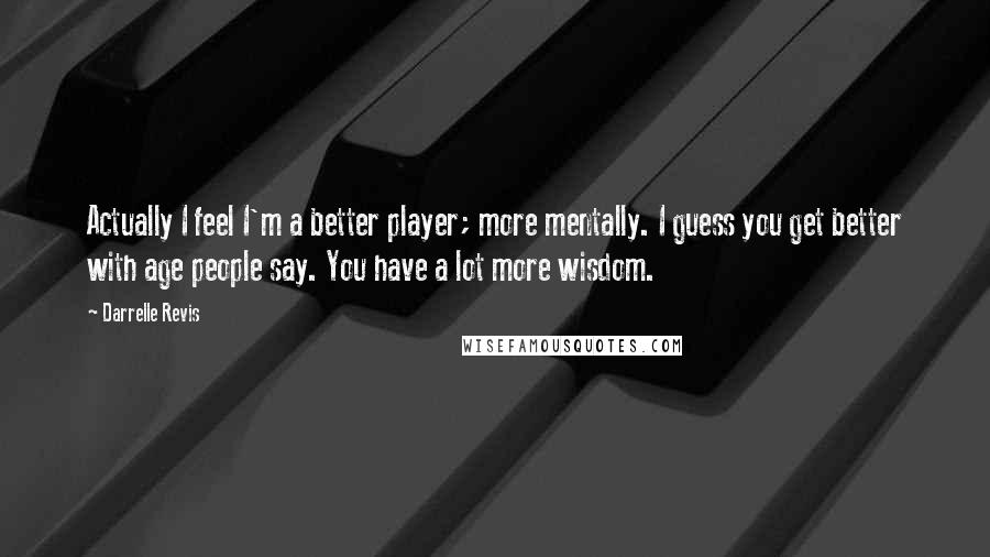 Darrelle Revis Quotes: Actually I feel I'm a better player; more mentally. I guess you get better with age people say. You have a lot more wisdom.