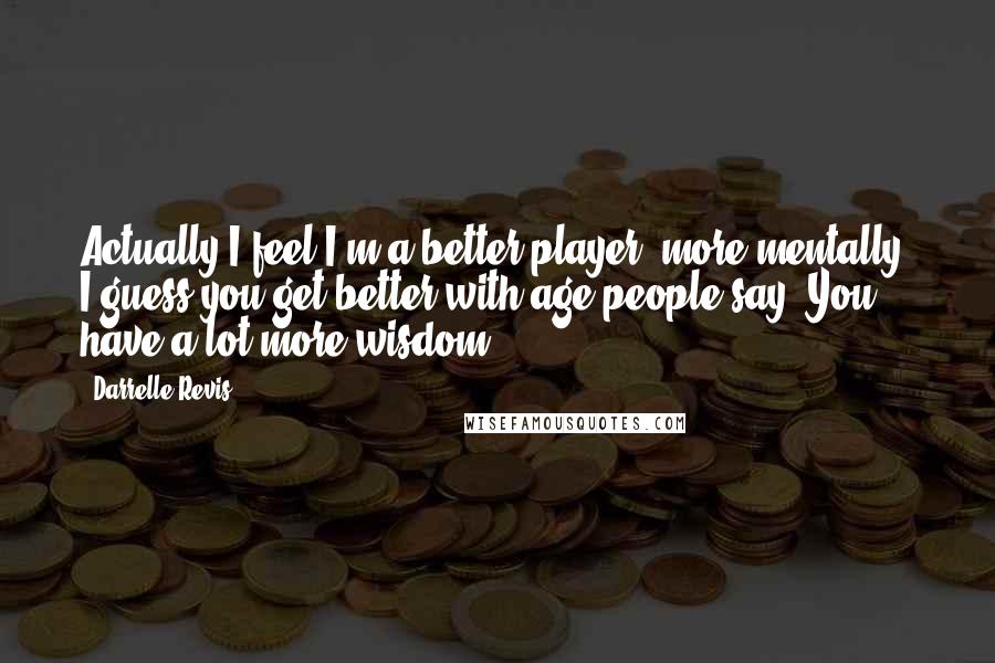 Darrelle Revis Quotes: Actually I feel I'm a better player; more mentally. I guess you get better with age people say. You have a lot more wisdom.