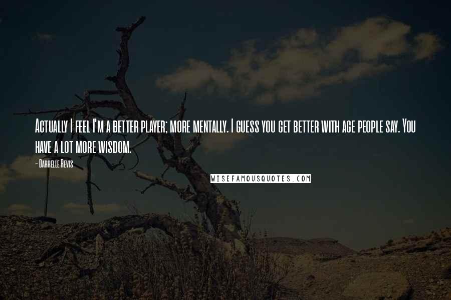Darrelle Revis Quotes: Actually I feel I'm a better player; more mentally. I guess you get better with age people say. You have a lot more wisdom.