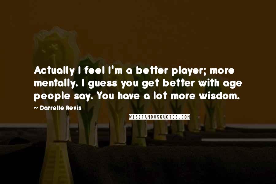Darrelle Revis Quotes: Actually I feel I'm a better player; more mentally. I guess you get better with age people say. You have a lot more wisdom.