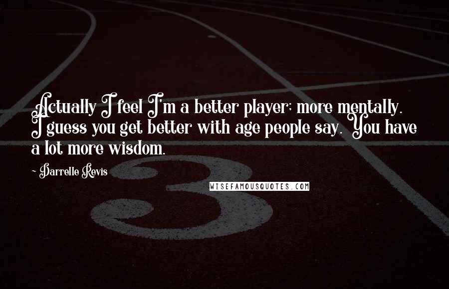 Darrelle Revis Quotes: Actually I feel I'm a better player; more mentally. I guess you get better with age people say. You have a lot more wisdom.