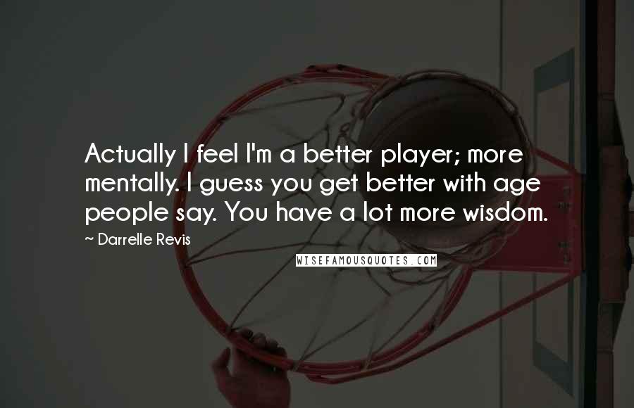 Darrelle Revis Quotes: Actually I feel I'm a better player; more mentally. I guess you get better with age people say. You have a lot more wisdom.