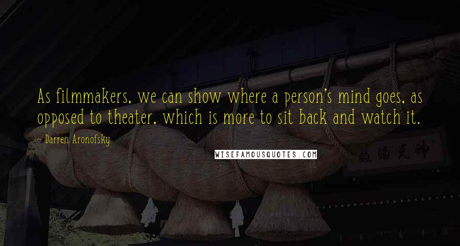 Darren Aronofsky Quotes: As filmmakers, we can show where a person's mind goes, as opposed to theater, which is more to sit back and watch it.