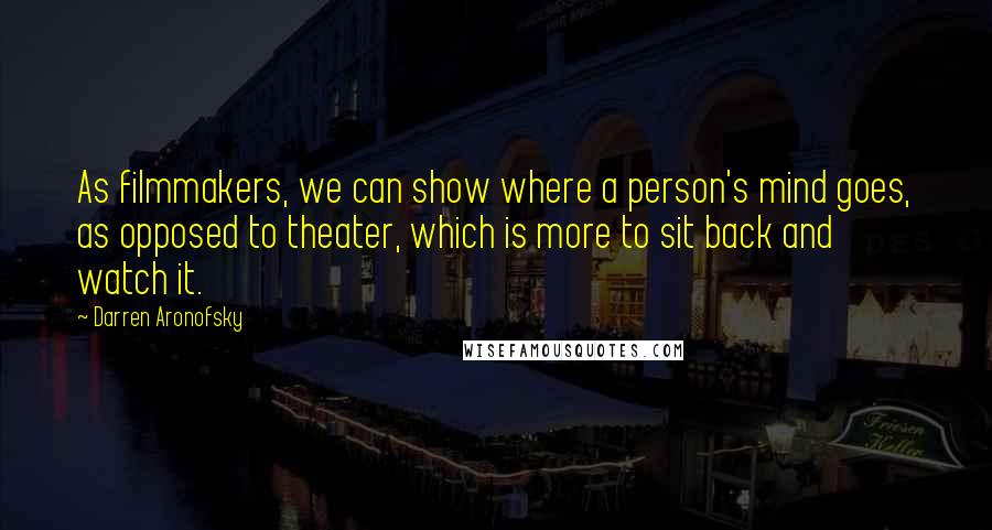 Darren Aronofsky Quotes: As filmmakers, we can show where a person's mind goes, as opposed to theater, which is more to sit back and watch it.