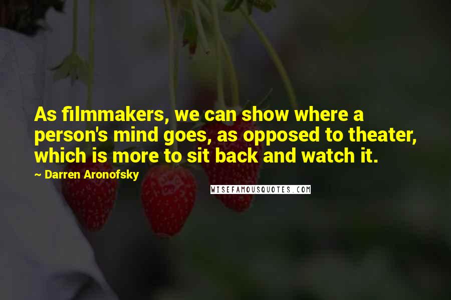 Darren Aronofsky Quotes: As filmmakers, we can show where a person's mind goes, as opposed to theater, which is more to sit back and watch it.