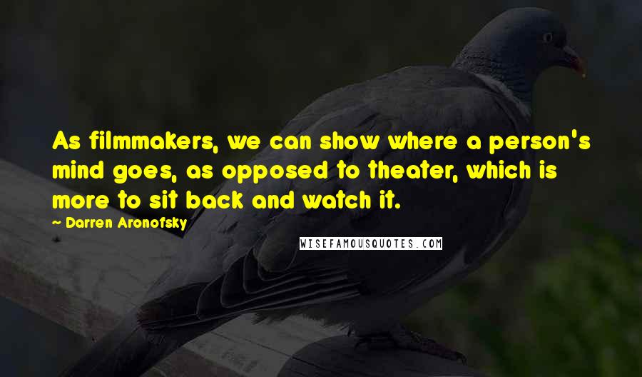 Darren Aronofsky Quotes: As filmmakers, we can show where a person's mind goes, as opposed to theater, which is more to sit back and watch it.