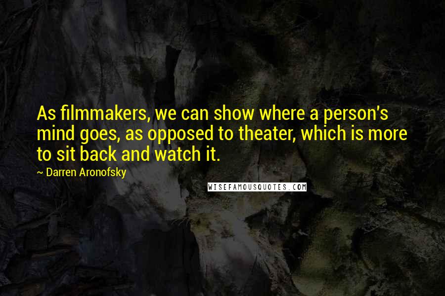 Darren Aronofsky Quotes: As filmmakers, we can show where a person's mind goes, as opposed to theater, which is more to sit back and watch it.