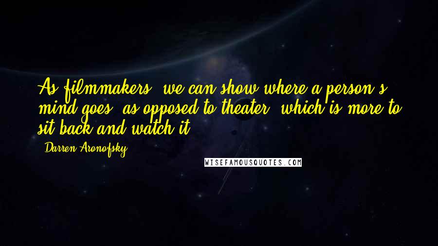 Darren Aronofsky Quotes: As filmmakers, we can show where a person's mind goes, as opposed to theater, which is more to sit back and watch it.