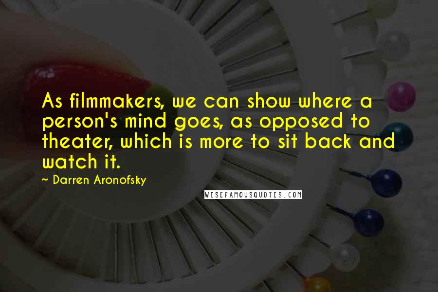 Darren Aronofsky Quotes: As filmmakers, we can show where a person's mind goes, as opposed to theater, which is more to sit back and watch it.