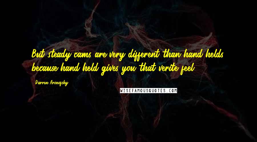 Darren Aronofsky Quotes: But steady-cams are very different than hand-helds, because hand-held gives you that verite feel.