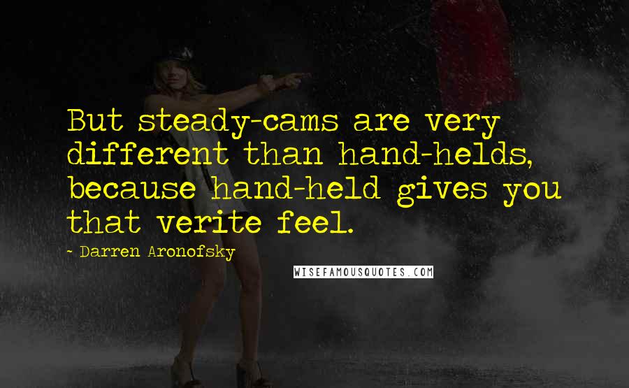 Darren Aronofsky Quotes: But steady-cams are very different than hand-helds, because hand-held gives you that verite feel.