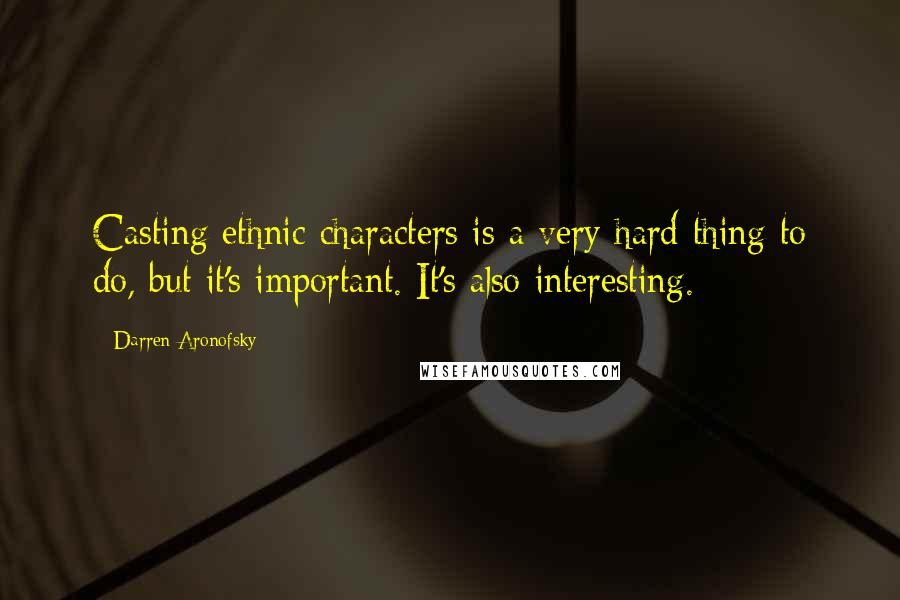 Darren Aronofsky Quotes: Casting ethnic characters is a very hard thing to do, but it's important. It's also interesting.