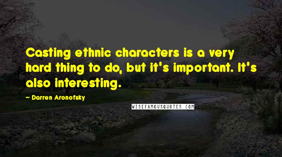 Darren Aronofsky Quotes: Casting ethnic characters is a very hard thing to do, but it's important. It's also interesting.