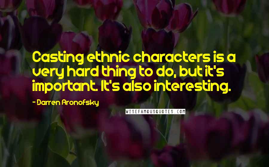 Darren Aronofsky Quotes: Casting ethnic characters is a very hard thing to do, but it's important. It's also interesting.