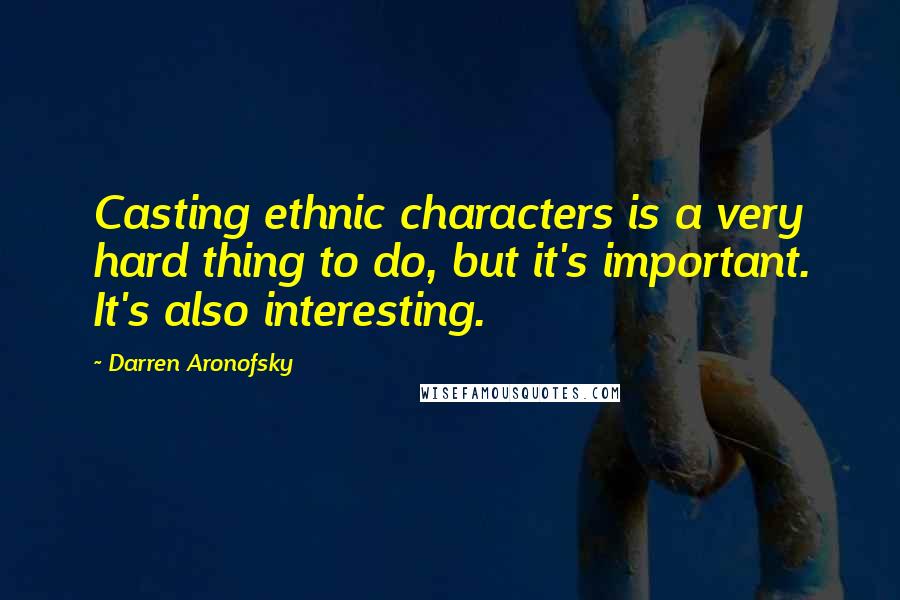 Darren Aronofsky Quotes: Casting ethnic characters is a very hard thing to do, but it's important. It's also interesting.