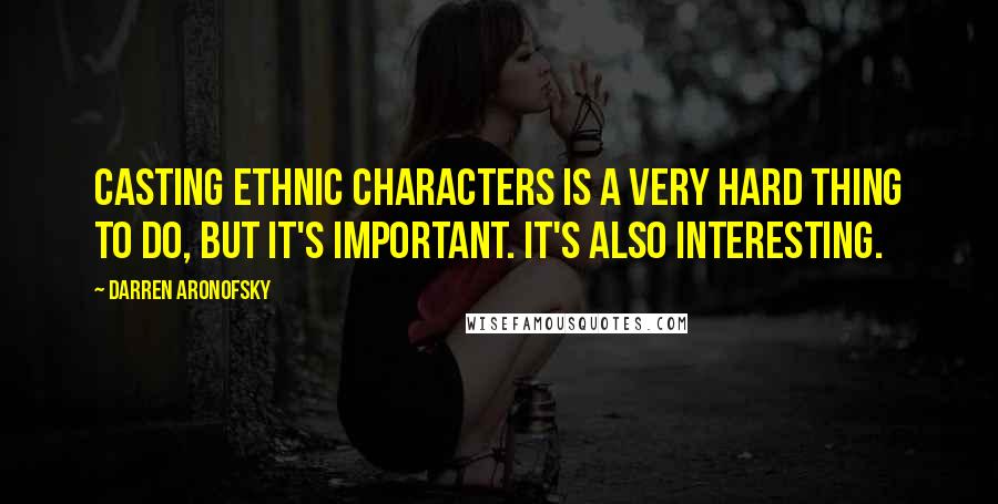 Darren Aronofsky Quotes: Casting ethnic characters is a very hard thing to do, but it's important. It's also interesting.