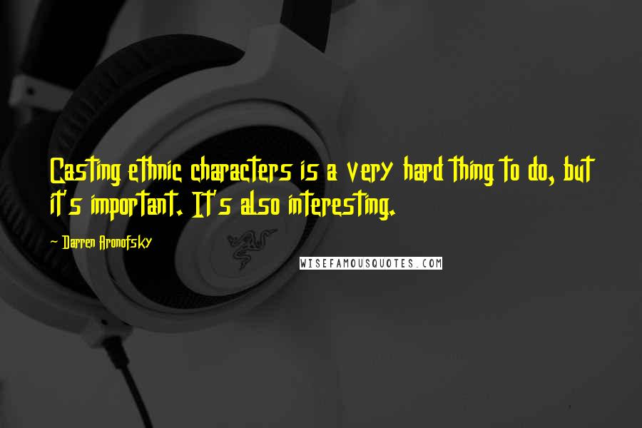 Darren Aronofsky Quotes: Casting ethnic characters is a very hard thing to do, but it's important. It's also interesting.