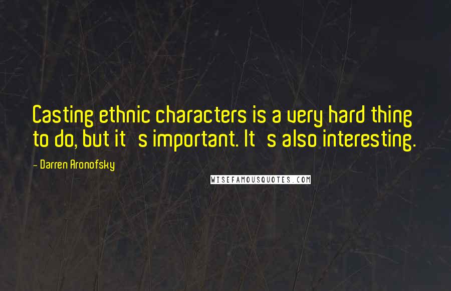 Darren Aronofsky Quotes: Casting ethnic characters is a very hard thing to do, but it's important. It's also interesting.