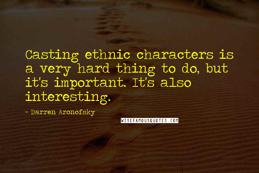 Darren Aronofsky Quotes: Casting ethnic characters is a very hard thing to do, but it's important. It's also interesting.