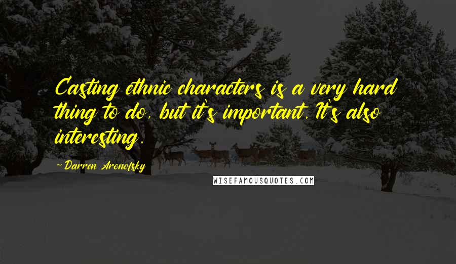 Darren Aronofsky Quotes: Casting ethnic characters is a very hard thing to do, but it's important. It's also interesting.