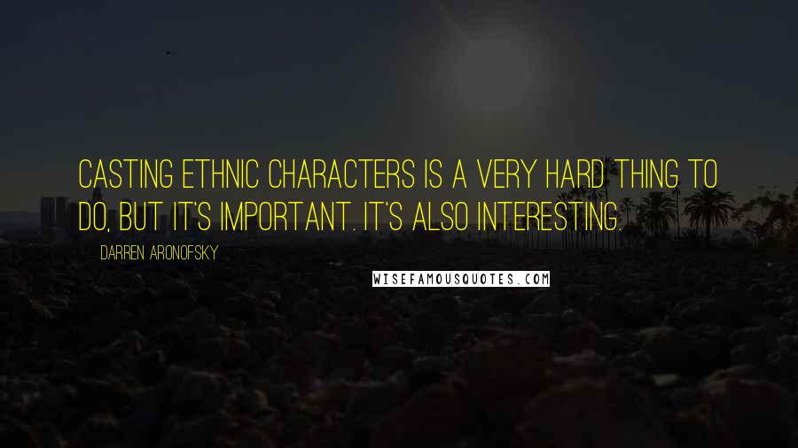 Darren Aronofsky Quotes: Casting ethnic characters is a very hard thing to do, but it's important. It's also interesting.