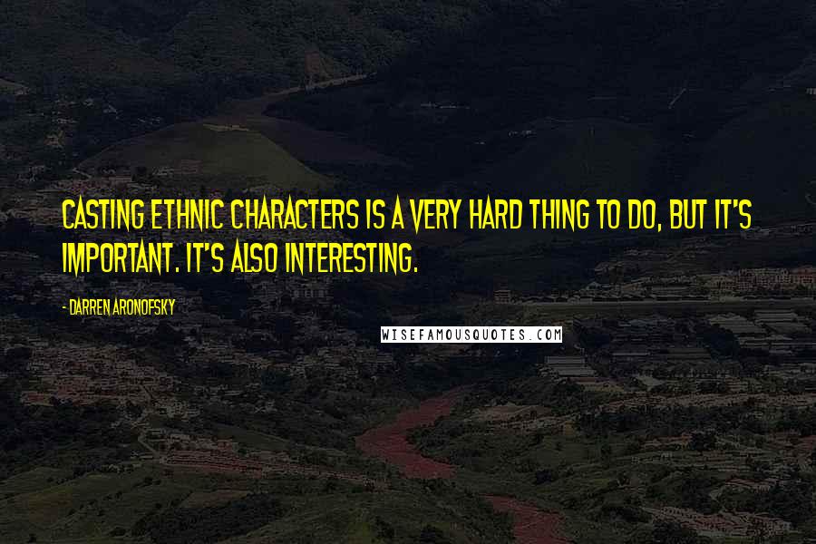 Darren Aronofsky Quotes: Casting ethnic characters is a very hard thing to do, but it's important. It's also interesting.