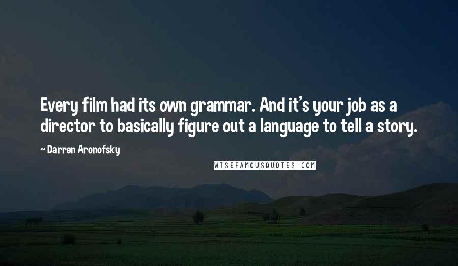 Darren Aronofsky Quotes: Every film had its own grammar. And it's your job as a director to basically figure out a language to tell a story.