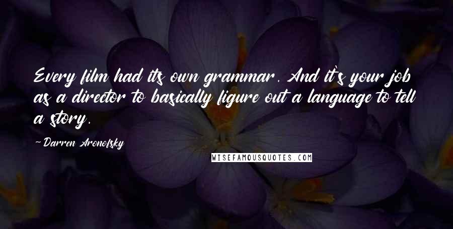 Darren Aronofsky Quotes: Every film had its own grammar. And it's your job as a director to basically figure out a language to tell a story.