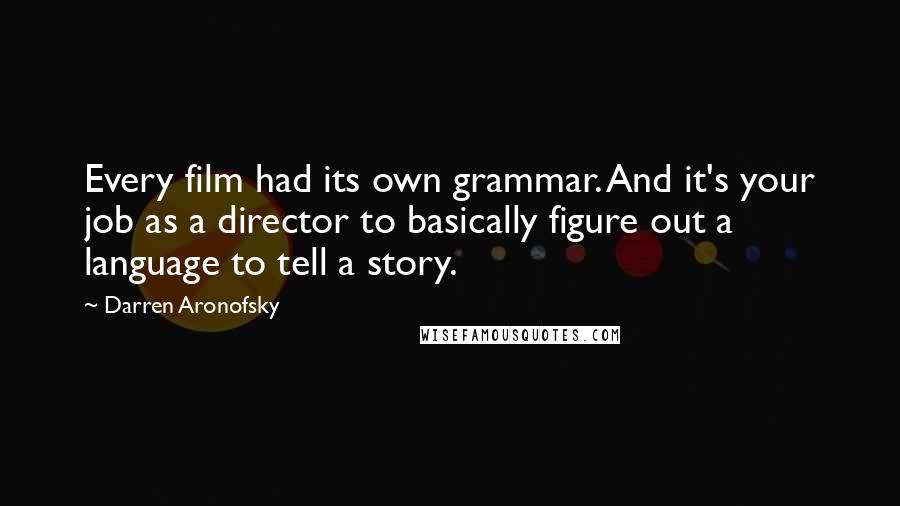 Darren Aronofsky Quotes: Every film had its own grammar. And it's your job as a director to basically figure out a language to tell a story.