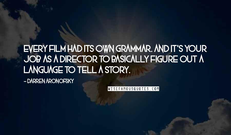 Darren Aronofsky Quotes: Every film had its own grammar. And it's your job as a director to basically figure out a language to tell a story.