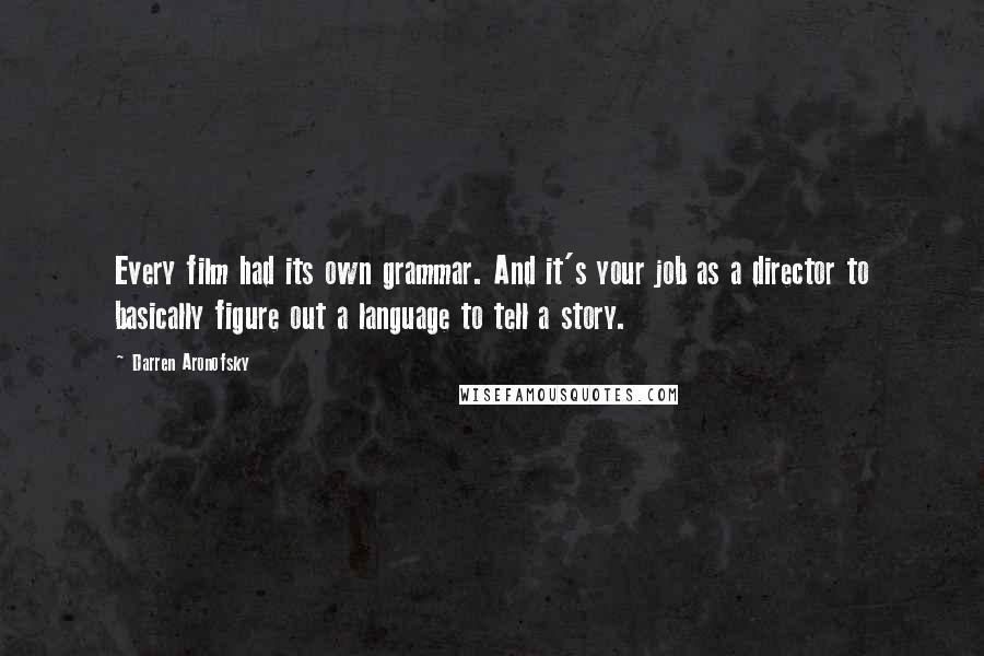 Darren Aronofsky Quotes: Every film had its own grammar. And it's your job as a director to basically figure out a language to tell a story.