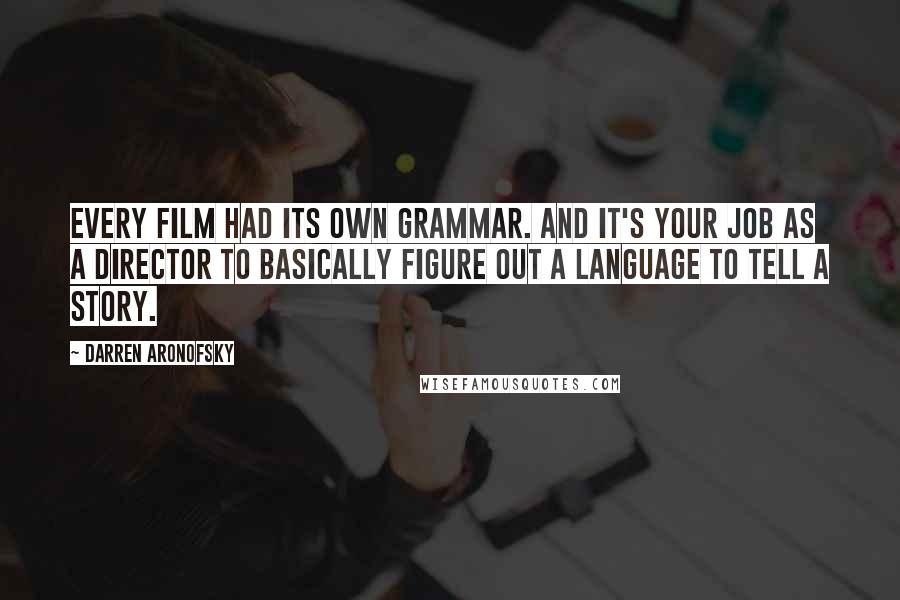 Darren Aronofsky Quotes: Every film had its own grammar. And it's your job as a director to basically figure out a language to tell a story.