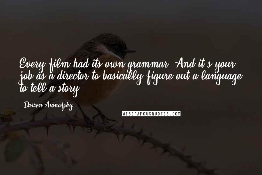 Darren Aronofsky Quotes: Every film had its own grammar. And it's your job as a director to basically figure out a language to tell a story.