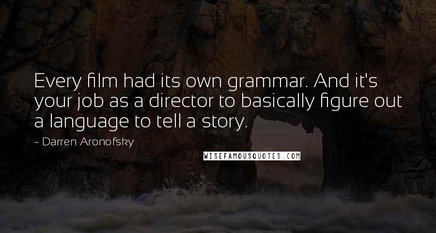 Darren Aronofsky Quotes: Every film had its own grammar. And it's your job as a director to basically figure out a language to tell a story.