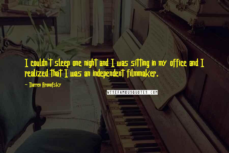 Darren Aronofsky Quotes: I couldn't sleep one night and I was sitting in my office and I realized that I was an independent filmmaker.