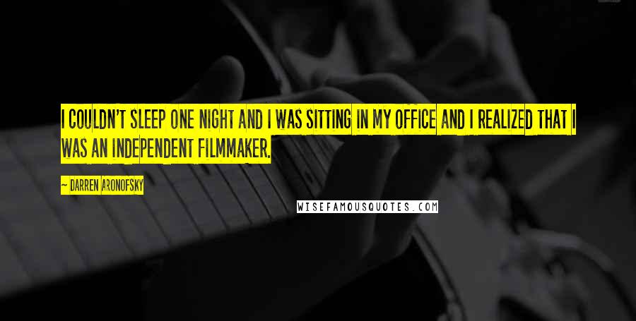 Darren Aronofsky Quotes: I couldn't sleep one night and I was sitting in my office and I realized that I was an independent filmmaker.