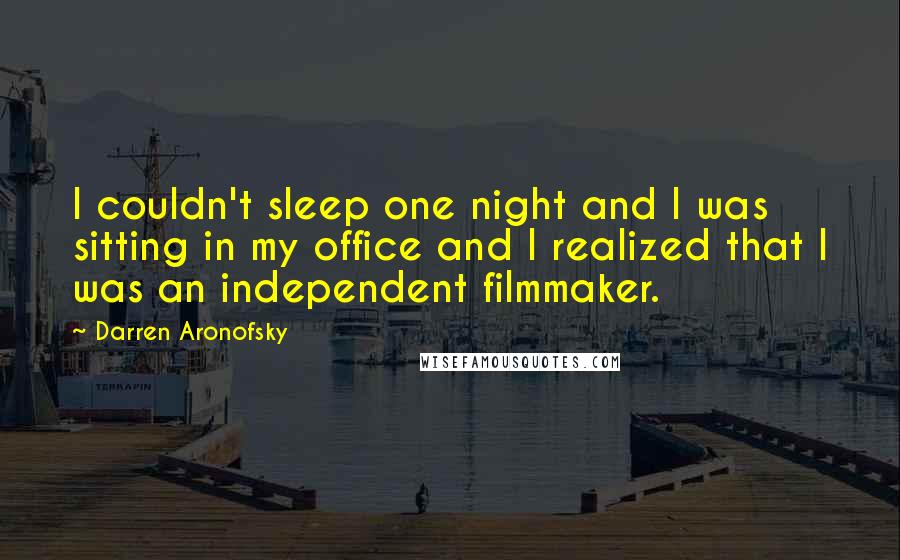 Darren Aronofsky Quotes: I couldn't sleep one night and I was sitting in my office and I realized that I was an independent filmmaker.